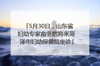 5月30日，山东省妇幼专家俞冬熠将来菏泽市妇幼保健院坐诊