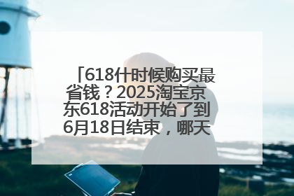 618什时候购买最省钱？2025淘宝京东618活动开始了到6月18日结束，哪天买最便宜实惠？
