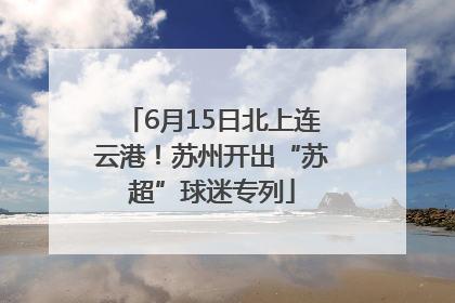6月15日北上连云港！苏州开出“苏超”球迷专列