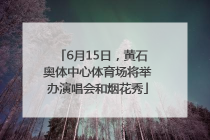 6月15日，黄石奥体中心体育场将举办演唱会和烟花秀