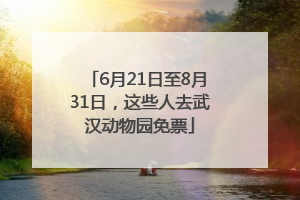 6月21日至8月31日，这些人去武汉动物园免票