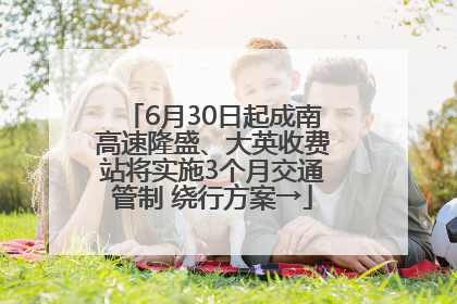 6月30日起成南高速隆盛、大英收费站将实施3个月交通管制 绕行方案→