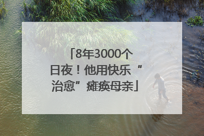 8年3000个日夜！他用快乐“治愈”瘫痪母亲