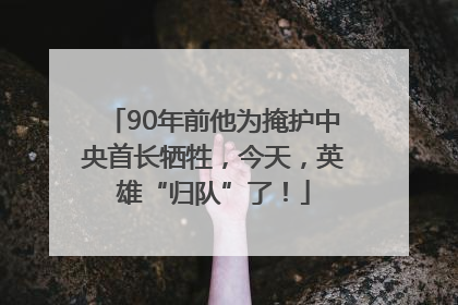 90年前他为掩护中央首长牺牲，今天，英雄“归队”了！