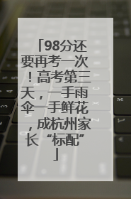 98分还要再考一次！高考第三天，一手雨伞一手鲜花，成杭州家长“标配”