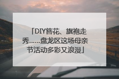 DIY簪花、旗袍走秀……盘龙区这场母亲节活动多彩又浪漫
