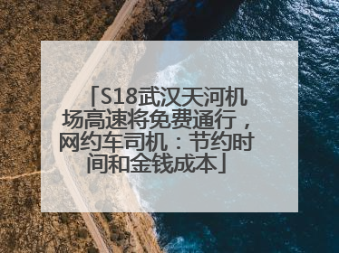 S18武汉天河机场高速将免费通行，网约车司机：节约时间和金钱成本