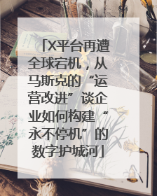 X平台再遭全球宕机，从马斯克的“运营改进”谈企业如何构建“永不停机”的数字护城河